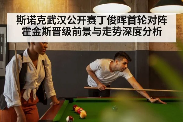 斯诺克武汉公开赛丁俊晖首轮对阵霍金斯晋级前景与走势深度分析