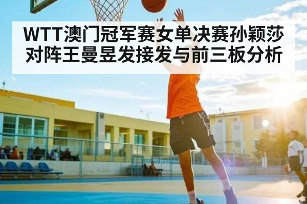 WTT澳门冠军赛女单决赛孙颖莎对阵王曼昱发接发与前三板分析