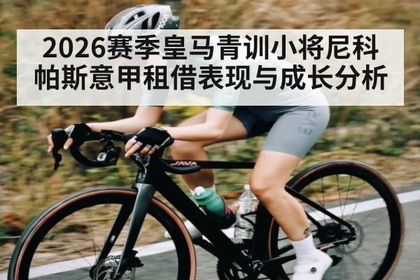 2026赛季皇马青训小将尼科帕斯意甲租借表现与成长分析