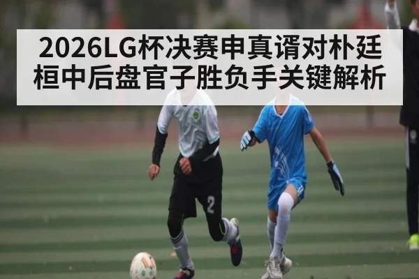2026LG杯决赛申真谞对朴廷桓中后盘官子胜负手关键解析